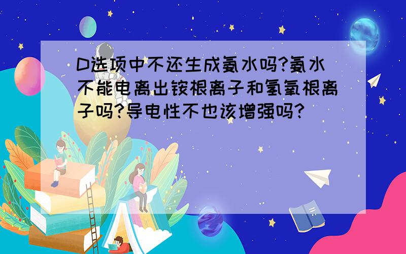 D选项中不还生成氨水吗?氨水不能电离出铵根离子和氢氧根离子吗?导电性不也该增强吗?