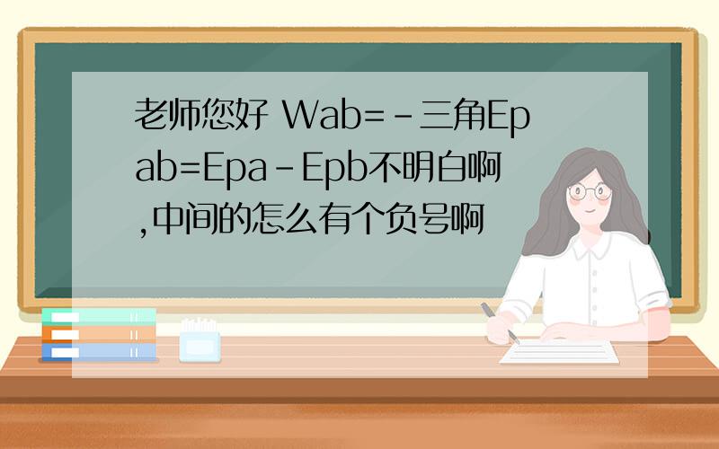 老师您好 Wab=-三角Epab=Epa-Epb不明白啊,中间的怎么有个负号啊