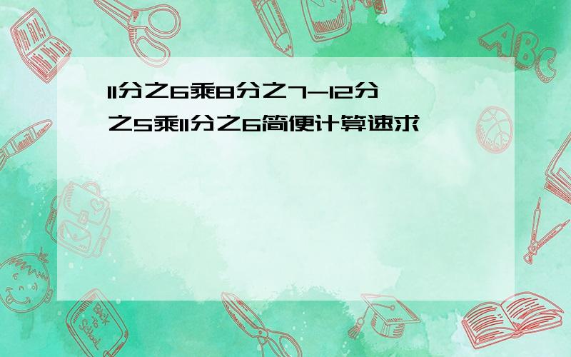 11分之6乘8分之7-12分之5乘11分之6简便计算速求