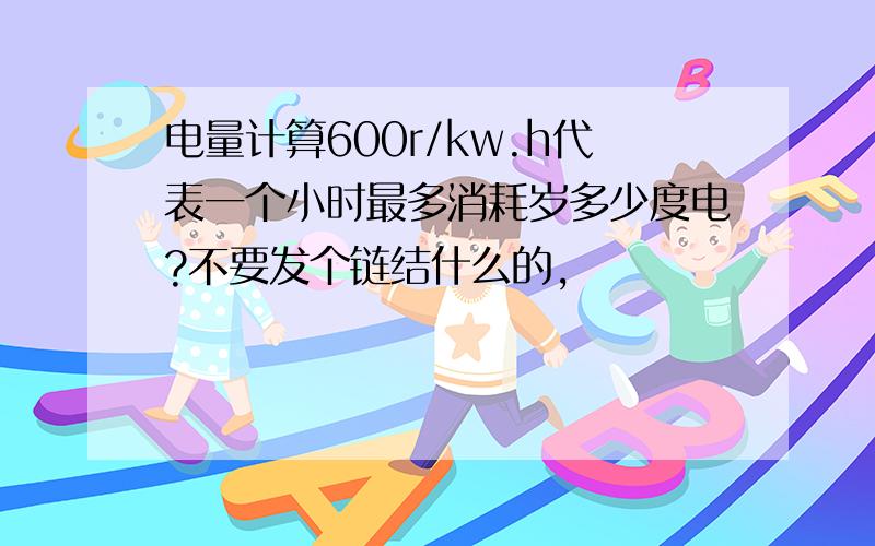 电量计算600r/kw.h代表一个小时最多消耗岁多少度电?不要发个链结什么的,