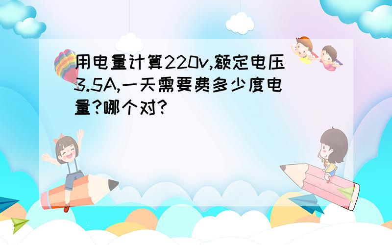 用电量计算220v,额定电压3.5A,一天需要费多少度电量?哪个对?