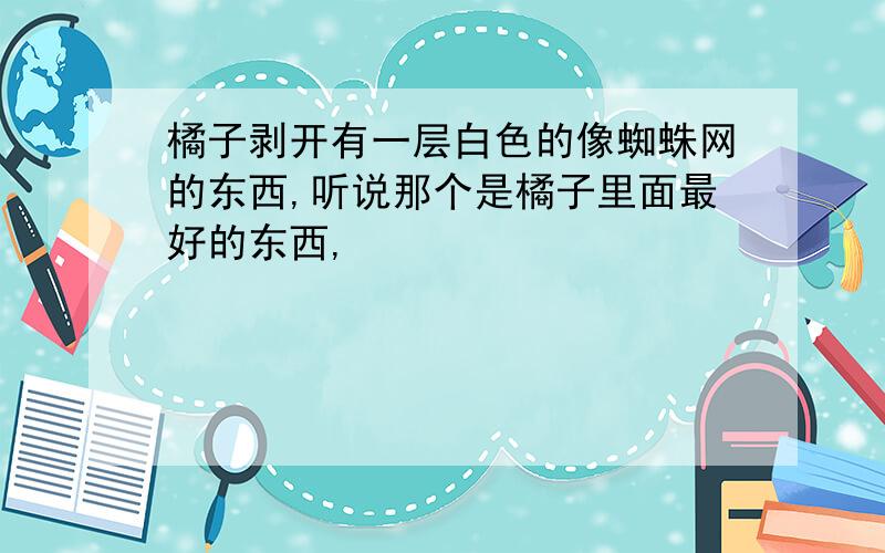 橘子剥开有一层白色的像蜘蛛网的东西,听说那个是橘子里面最好的东西,