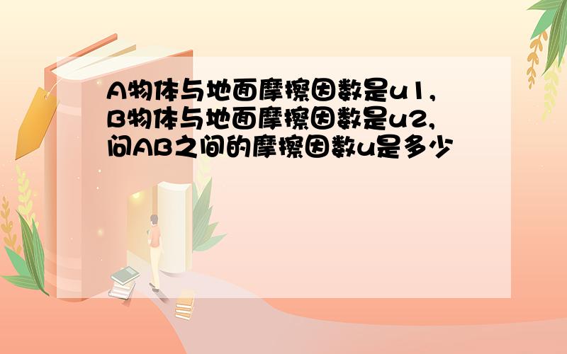 A物体与地面摩擦因数是u1,B物体与地面摩擦因数是u2,问AB之间的摩擦因数u是多少