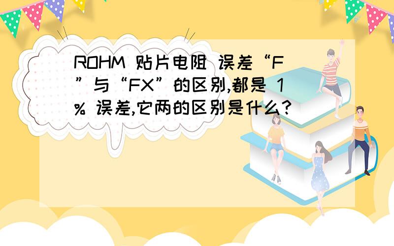 ROHM 贴片电阻 误差“F”与“FX”的区别,都是 1% 误差,它两的区别是什么?