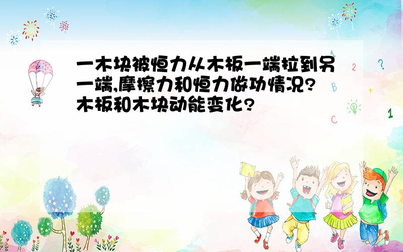 一木块被恒力从木板一端拉到另一端,摩擦力和恒力做功情况?木板和木块动能变化?