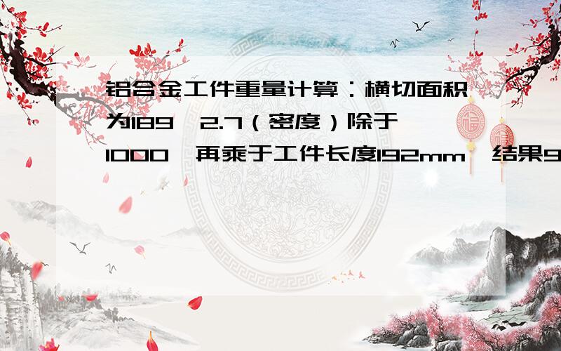 铝合金工件重量计算：横切面积为189*2.7（密度）除于1000,再乘于工件长度192mm,结果98克,正不正确?书