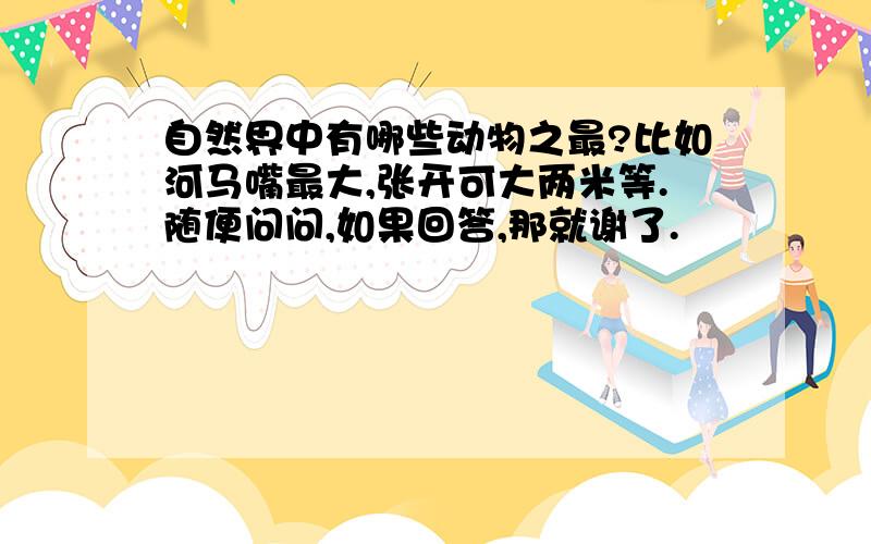 自然界中有哪些动物之最?比如河马嘴最大,张开可大两米等.随便问问,如果回答,那就谢了.