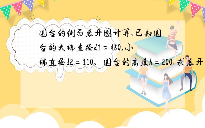 圆台的侧面展开图计算,已知圆台的大端直径d1=450,小端直径d2=110、圆台的高度h=200,求展开后的大小圆半径R1,R2和弧的圆心角A?