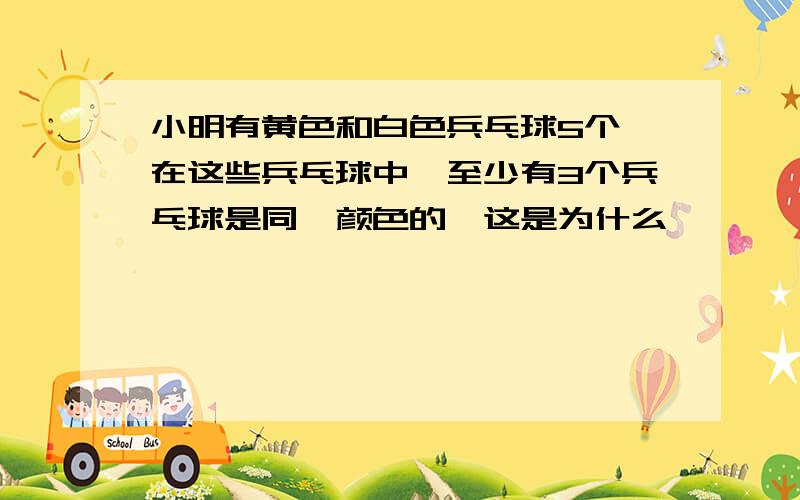 小明有黄色和白色兵乓球5个,在这些兵乓球中,至少有3个兵乓球是同一颜色的,这是为什么