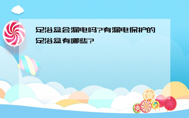 足浴盆会漏电吗?有漏电保护的足浴盆有哪些?