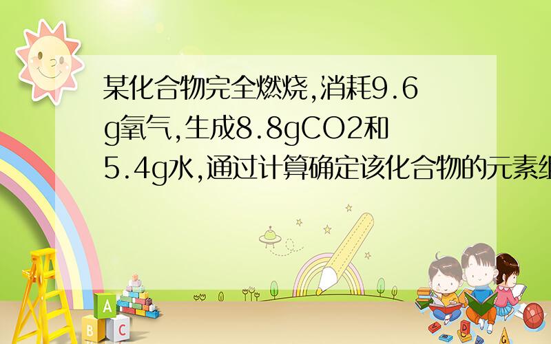 某化合物完全燃烧,消耗9.6g氧气,生成8.8gCO2和5.4g水,通过计算确定该化合物的元素组成.写成这样子~偶年龄还小~看不懂啊..能不能写的能让偶看明白~