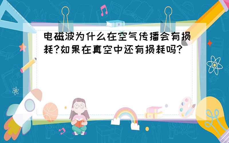 电磁波为什么在空气传播会有损耗?如果在真空中还有损耗吗?