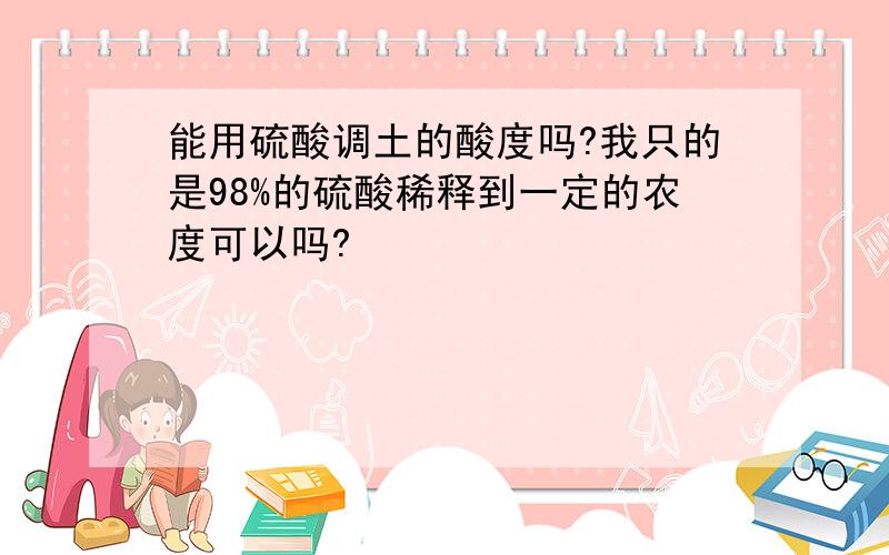 能用硫酸调土的酸度吗?我只的是98%的硫酸稀释到一定的农度可以吗?