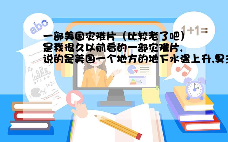 一部美国灾难片（比较老了吧）是我很久以前看的一部灾难片,说的是美国一个地方的地下水温上升,男主角和一个地质学家发现时岩浆,因为阻止不了岩浆的蔓延,最后炸楼引岩浆入海,在炸楼