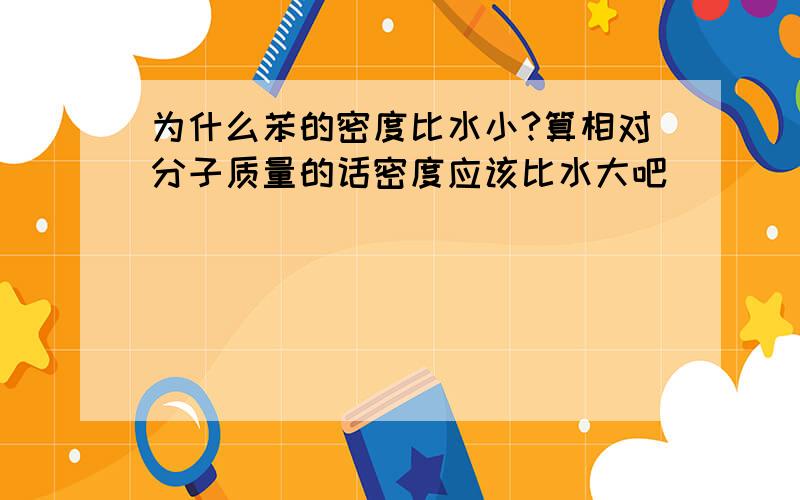 为什么苯的密度比水小?算相对分子质量的话密度应该比水大吧