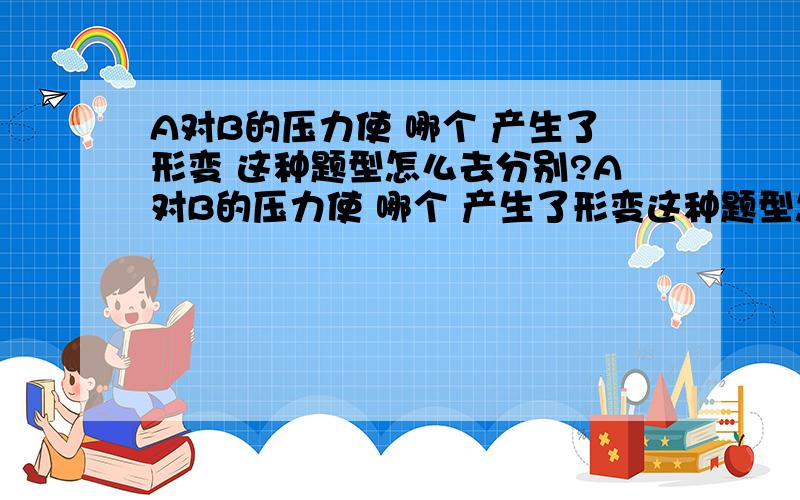 A对B的压力使 哪个 产生了形变 这种题型怎么去分别?A对B的压力使 哪个 产生了形变这种题型怎么去分别?