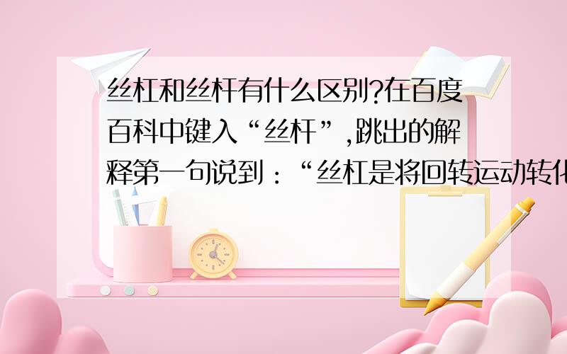 丝杠和丝杆有什么区别?在百度百科中键入“丝杆”,跳出的解释第一句说到：“丝杠是将回转运动转化为直线运动,或将直线运动转化为回转运动的一种传动结构.”难道“丝杆”就是“丝杠”