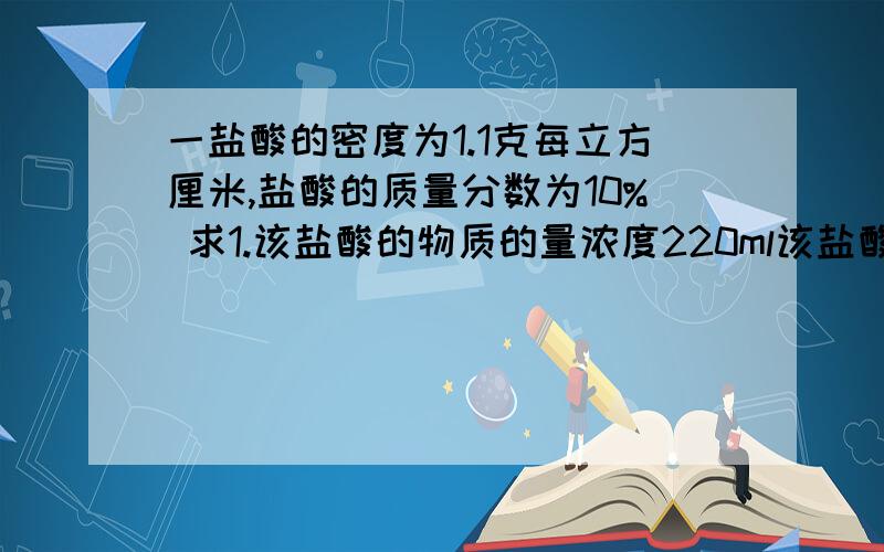 一盐酸的密度为1.1克每立方厘米,盐酸的质量分数为10% 求1.该盐酸的物质的量浓度220ml该盐酸与过量的铁屑充分反应,生成氢气的体积在标准状况下是多少?生成氯化铁的物质的量浓度是多少?