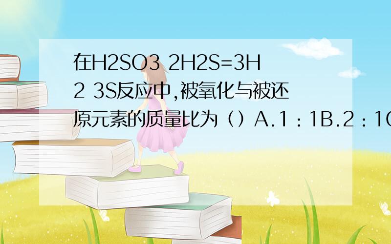 在H2SO3 2H2S=3H2 3S反应中,被氧化与被还原元素的质量比为（）A.1：1B.2：1C.1：2