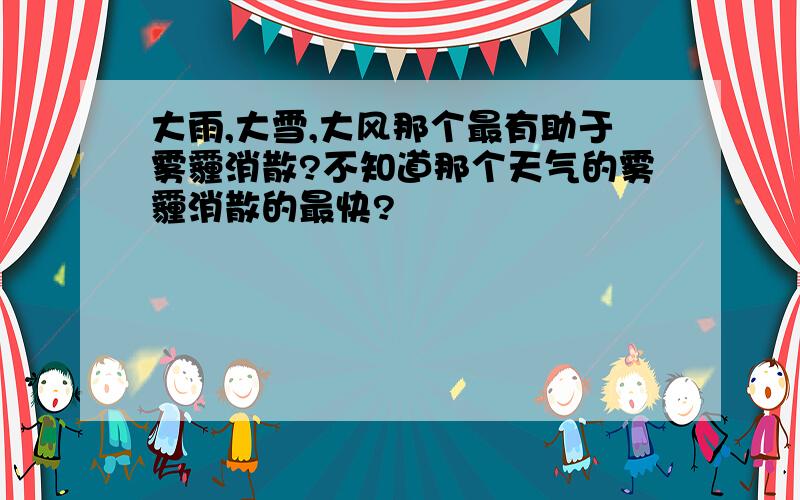 大雨,大雪,大风那个最有助于雾霾消散?不知道那个天气的雾霾消散的最快?