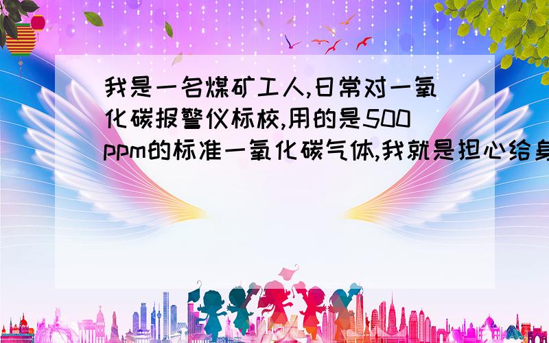 我是一名煤矿工人,日常对一氧化碳报警仪标校,用的是500ppm的标准一氧化碳气体,我就是担心给身体造成危害.