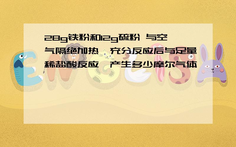 28g铁粉和12g硫粉 与空气隔绝加热,充分反应后与足量稀盐酸反应,产生多少摩尔气体