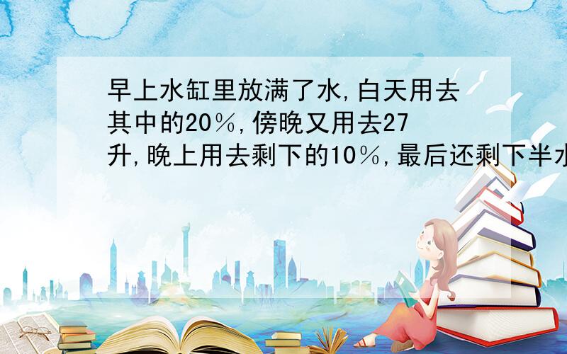 早上水缸里放满了水,白天用去其中的20％,傍晚又用去27升,晚上用去剩下的10％,最后还剩下半水缸多1升的水,问满缸水有多少升?要写出理解答得好有悬赏