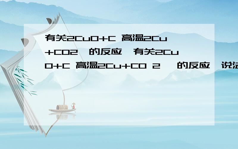 有关2CuO+C 高温2Cu+CO2↑的反应,有关2CuO+C 高温2Cu+CO 2 ↑的反应,说法不正确的是A.CUO具有氧化性B.C发生了氧化反应C.CUO被氧化D.C具有还原性