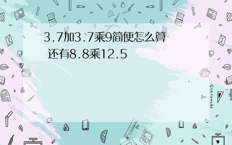 3.7加3.7乘9简便怎么算 还有8.8乘12.5