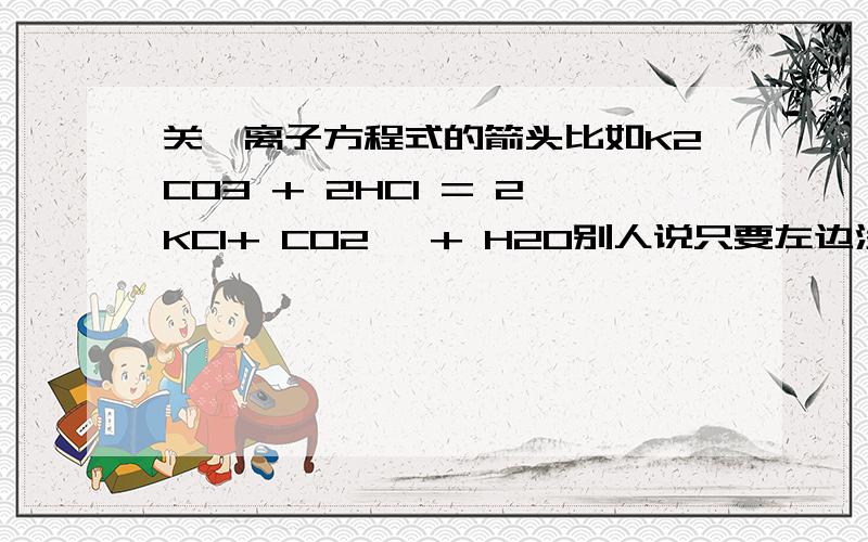 关於离子方程式的箭头比如K2CO3 + 2HCl = 2KCl+ CO2↑ + H2O别人说只要左边没有气体,右边的生成物（CO2）就要加向上箭头表示气体,但左边明明有HCl,不是气体吗?望指教^^