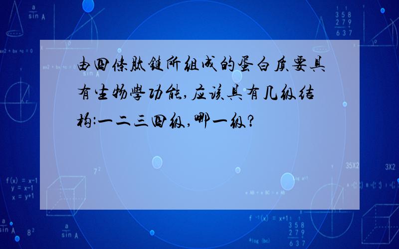 由四条肽链所组成的蛋白质要具有生物学功能,应该具有几级结构:一二三四级,哪一级?