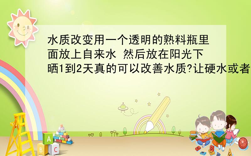 水质改变用一个透明的熟料瓶里面放上自来水 然后放在阳光下晒1到2天真的可以改善水质?让硬水或者较硬水变成软水?