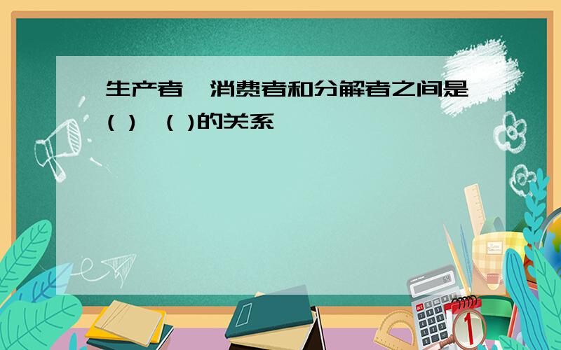 生产者、消费者和分解者之间是( )、( )的关系