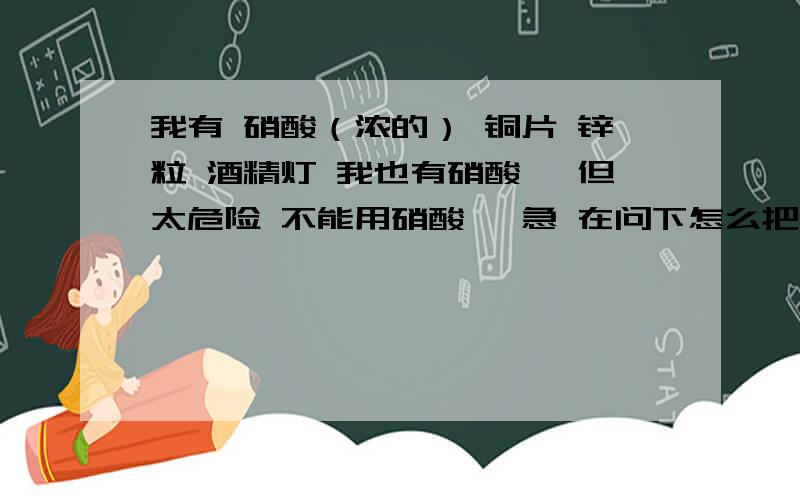 我有 硝酸（浓的） 铜片 锌粒 酒精灯 我也有硝酸铵 但太危险 不能用硝酸铵 急 在问下怎么把硝酸变稀我日 我犯罪 乙醚我都买得着 察 我只是想闹着玩 闻了好开心一下·······