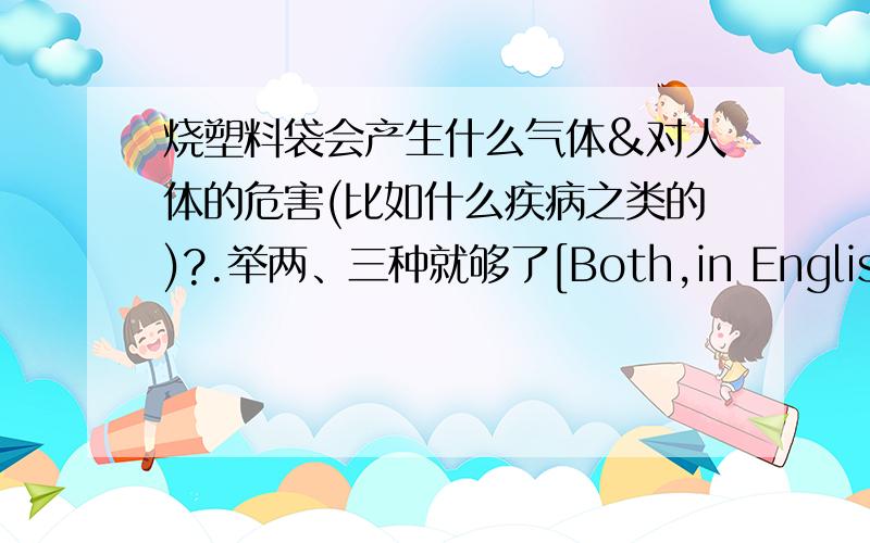 烧塑料袋会产生什么气体&对人体的危害(比如什么疾病之类的)?.举两、三种就够了[Both,in English!]..Thank you very much!呃.用不用英语也无所谓啦!Thanks!