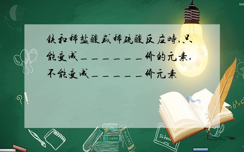 铁和稀盐酸或稀硫酸反应时,只能变成______价的元素,不能变成_____价元素