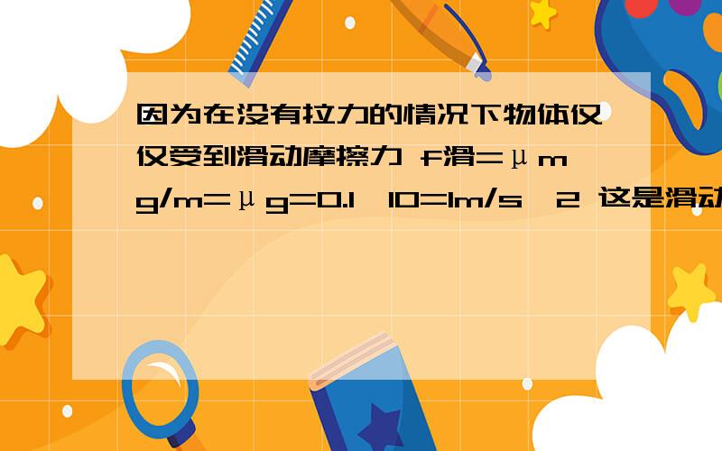 因为在没有拉力的情况下物体仅仅受到滑动摩擦力 f滑=μmg/m=μg=0.1*10=1m/s^2 这是滑动摩擦力计算方法 即