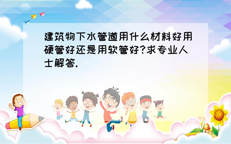 建筑物下水管道用什么材料好用硬管好还是用软管好?求专业人士解答.