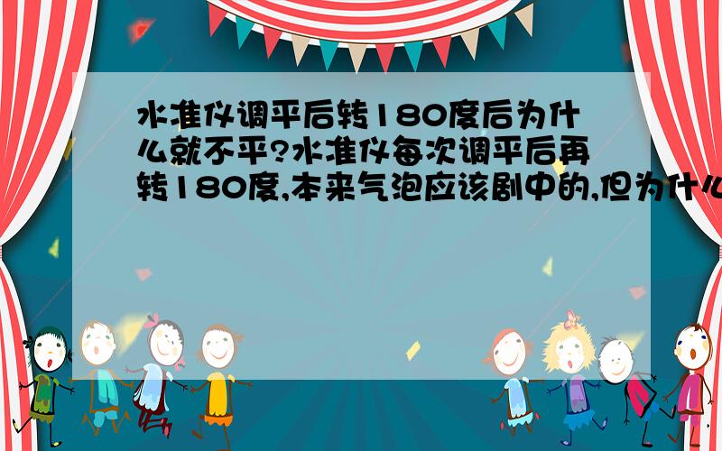 水准仪调平后转180度后为什么就不平?水准仪每次调平后再转180度,本来气泡应该剧中的,但为什么就不是这样呢?遇见过好几回了,是不是水准仪出问题了?每次都是按操作规范做的,应该错不了,