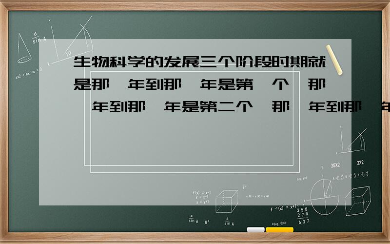 生物科学的发展三个阶段时期就是那一年到那一年是第一个…那一年到那一年是第二个…那一年到那一年是第三个…、