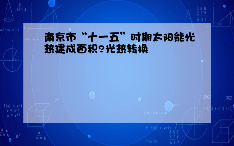 南京市“十一五”时期太阳能光热建成面积?光热转换