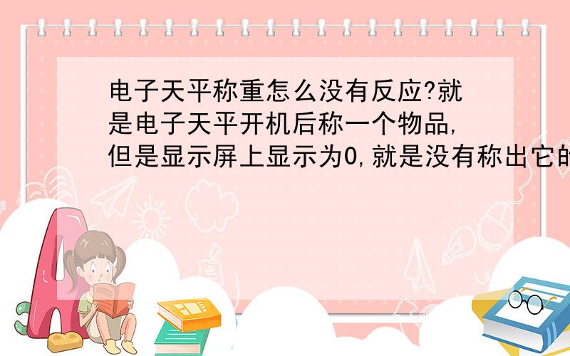 电子天平称重怎么没有反应?就是电子天平开机后称一个物品,但是显示屏上显示为0,就是没有称出它的重量,我的电子天平是沈阳龙腾JD200-3