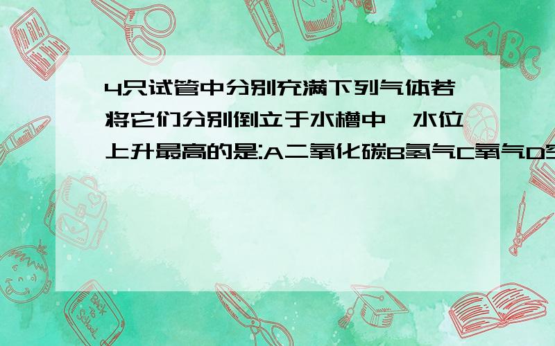 4只试管中分别充满下列气体若将它们分别倒立于水槽中,水位上升最高的是:A二氧化碳B氢气C氧气D空气