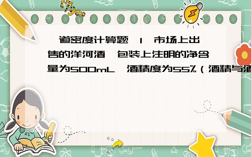 一道密度计算题,1、市场上出售的洋河酒,包装上注明的净含量为500mL,酒精度为55%（酒精与酒的体积比）,求这瓶酒的质量.