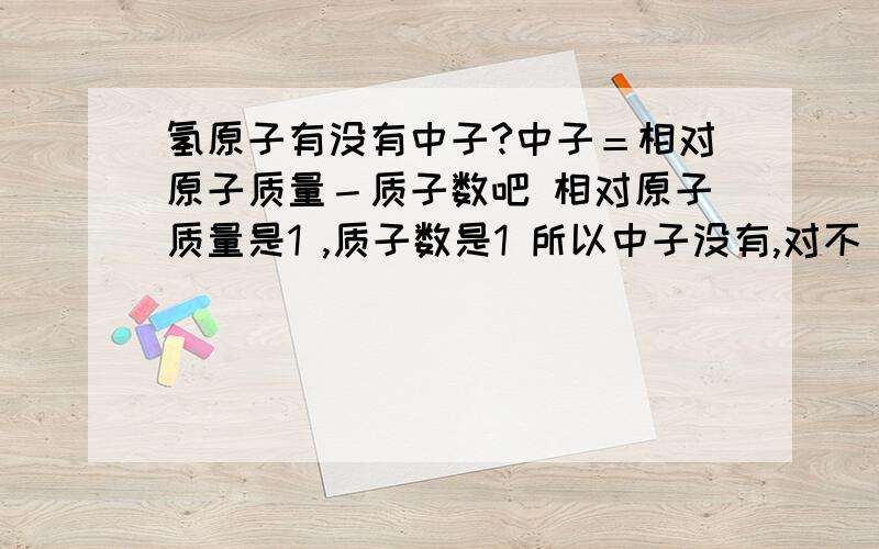 氢原子有没有中子?中子＝相对原子质量－质子数吧 相对原子质量是1 ,质子数是1 所以中子没有,对不