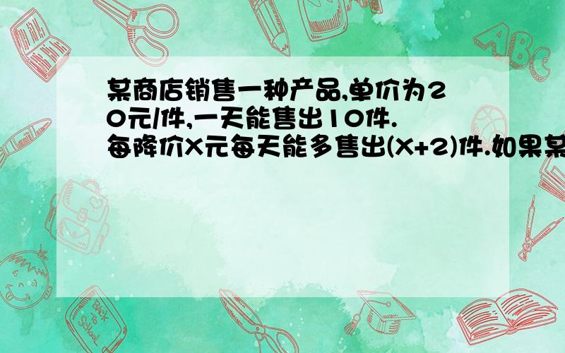 某商店销售一种产品,单价为20元/件,一天能售出10件.每降价X元每天能多售出(X+2)件.如果某商店要想获得的销售额最大你认为该店应将售价定为多少!