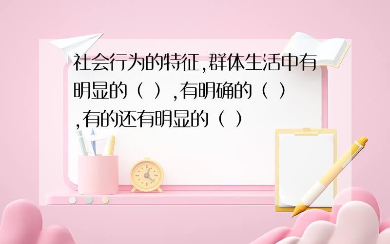 社会行为的特征,群体生活中有明显的（ ）,有明确的（ ）,有的还有明显的（ ）