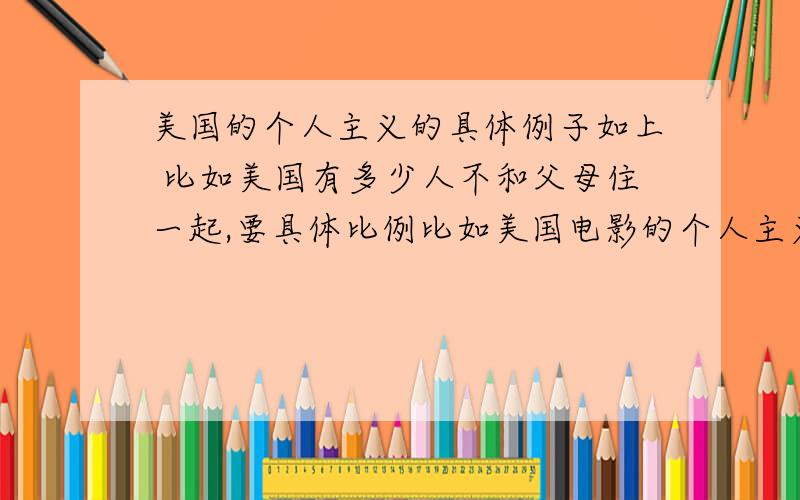 美国的个人主义的具体例子如上 比如美国有多少人不和父母住一起,要具体比例比如美国电影的个人主义的体现,具体到一部电影的具体情节或者其他,答的好还有加分事例不论好坏都可以 还