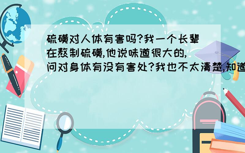 硫磺对人体有害吗?我一个长辈在熬制硫磺,他说味道很大的,问对身体有没有害处?我也不太清楚,知道的话,帮个忙.