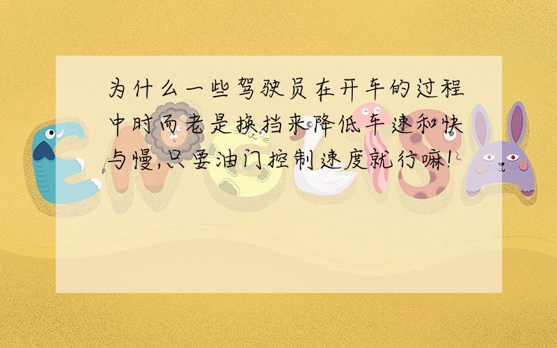 为什么一些驾驶员在开车的过程中时而老是换挡来降低车速和快与慢,只要油门控制速度就行嘛!